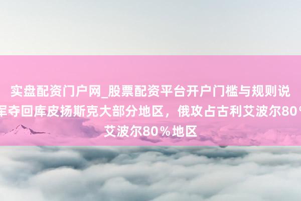 实盘配资门户网_股票配资平台开户门槛与规则说明 乌军夺回库皮扬斯克大部分地区，俄攻占古利艾波尔80％地区