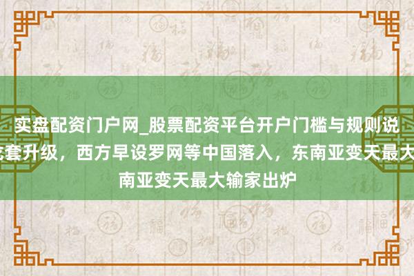 实盘配资门户网_股票配资平台开户门槛与规则说明 泰柬龙套升级，西方早设罗网等中国落入，东南亚变天最大输家出炉