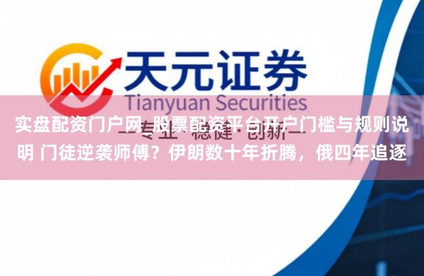 实盘配资门户网_股票配资平台开户门槛与规则说明 门徒逆袭师傅？伊朗数十年折腾，俄四年追逐