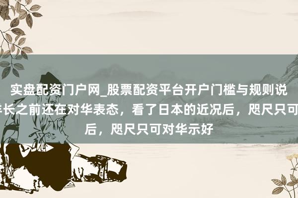 实盘配资门户网_股票配资平台开户门槛与规则说明 德外洋长之前还在对华表态，看了日本的近况后，咫尺只可对华示好