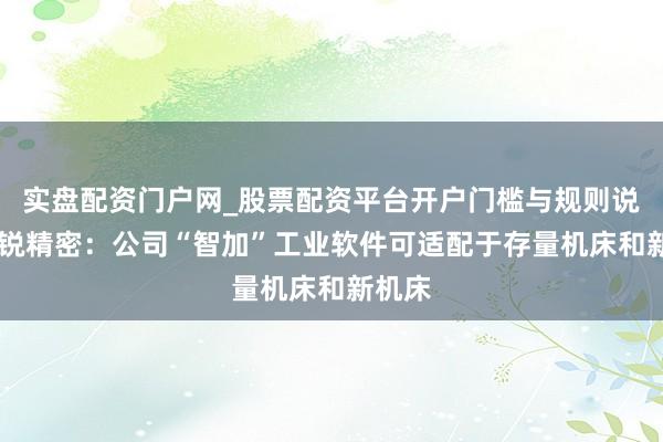 实盘配资门户网_股票配资平台开户门槛与规则说明 华锐精密：公司“智加”工业软件可适配于存量机床和新机床