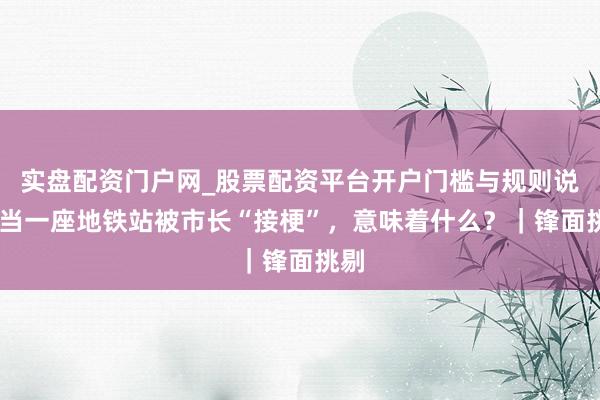 实盘配资门户网_股票配资平台开户门槛与规则说明 当一座地铁站被市长“接梗”，意味着什么？｜锋面挑剔