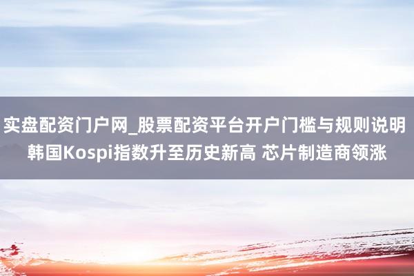 实盘配资门户网_股票配资平台开户门槛与规则说明 韩国Kospi指数升至历史新高 芯片制造商领涨