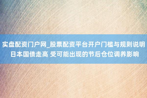 实盘配资门户网_股票配资平台开户门槛与规则说明 日本国债走高 受可能出现的节后仓位调养影响