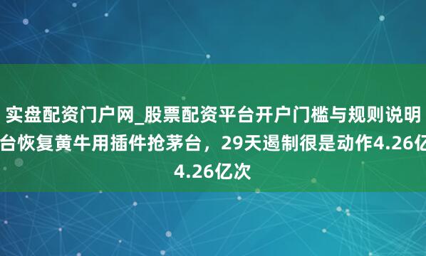 实盘配资门户网_股票配资平台开户门槛与规则说明 茅台恢复黄牛用插件抢茅台，29天遏制很是动作4.26亿次