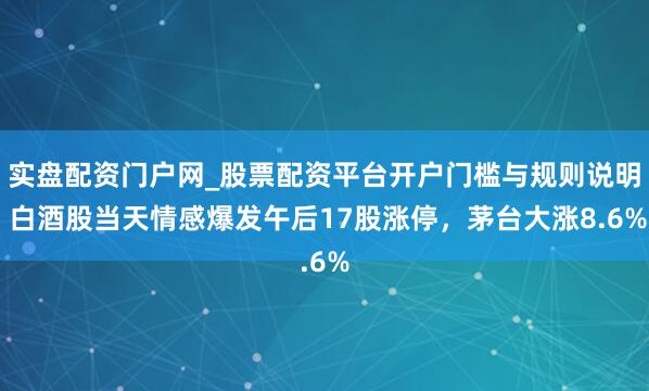 实盘配资门户网_股票配资平台开户门槛与规则说明 白酒股当天情感爆发午后17股涨停，茅台大涨8.6%