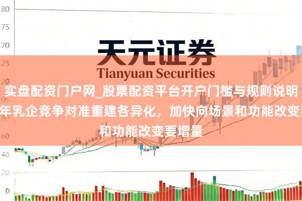 实盘配资门户网_股票配资平台开户门槛与规则说明 2026年乳企竞争对准重建各异化，加快向场景和功能改变要增量
