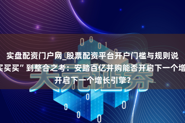 实盘配资门户网_股票配资平台开户门槛与规则说明 从“买买买”到整合之考：安踏百亿并购能否开启下一个增长引擎？