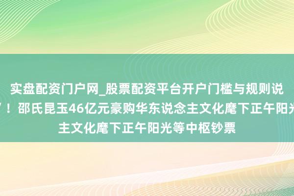 实盘配资门户网_股票配资平台开户门槛与规则说明 “蛇吞象”！邵氏昆玉46亿元豪购华东说念主文化麾下正午阳光等中枢钞票