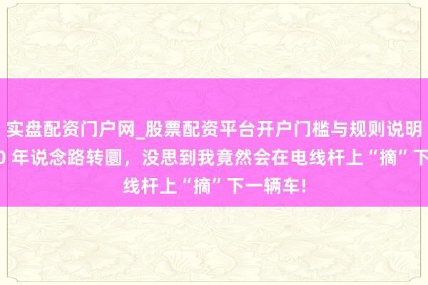 实盘配资门户网_股票配资平台开户门槛与规则说明 干了 20 年说念路转圜，没思到我竟然会在电线杆上“摘”下一辆车!