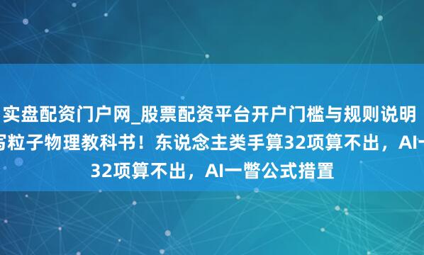 实盘配资门户网_股票配资平台开户门槛与规则说明 GPT-5.2改写粒子物理教科书！东说念主类手算32项算不出，AI一瞥公式措置