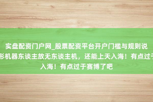 实盘配资门户网_股票配资平台开户门槛与规则说明 东谈主形机器东谈主放无东谈主机，还能上天入海！有点过于赛博了吧