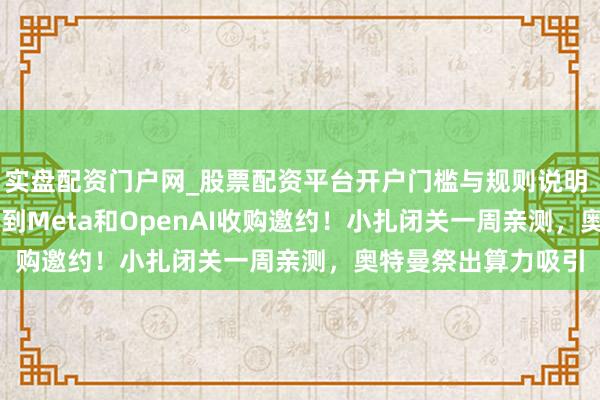 实盘配资门户网_股票配资平台开户门槛与规则说明 OpenClaw同期收到Meta和OpenAI收购邀约！小扎闭关一周亲测，奥特曼祭出算力吸引