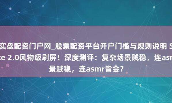 实盘配资门户网_股票配资平台开户门槛与规则说明 Seedance 2.0风物级刷屏！深度测评：复杂场景贼稳，连asmr皆会？