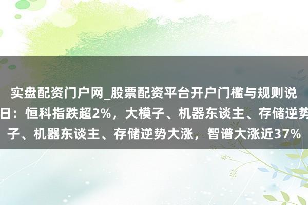实盘配资门户网_股票配资平台开户门槛与规则说明 港股马年首个往还日：恒科指跌超2%，大模子、机器东谈主、存储逆势大涨，智谱大涨近37%