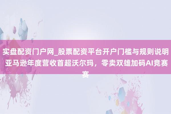 实盘配资门户网_股票配资平台开户门槛与规则说明 亚马逊年度营收首超沃尔玛，零卖双雄加码AI竞赛