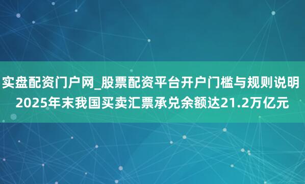 实盘配资门户网_股票配资平台开户门槛与规则说明 2025年末我国买卖汇票承兑余额达21.2万亿元