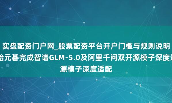 实盘配资门户网_股票配资平台开户门槛与规则说明 元始元碁完成智谱GLM-5.0及阿里千问双开源模子深度适配