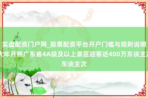 实盘配资门户网_股票配资平台开户门槛与规则说明 大年月朔广东省4A级及以上景区迎客近400万东谈主次