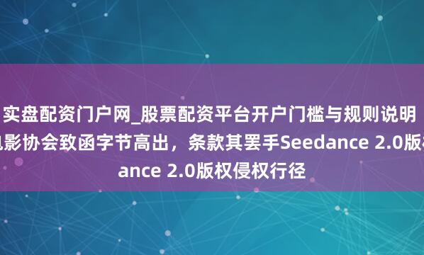 实盘配资门户网_股票配资平台开户门槛与规则说明 好意思国电影协会致函字节高出，条款其罢手Seedance 2.0版权侵权行径