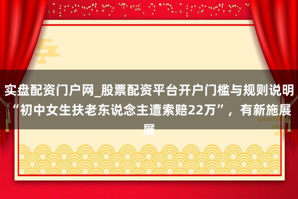 实盘配资门户网_股票配资平台开户门槛与规则说明 “初中女生扶老东说念主遭索赔22万”，有新施展
