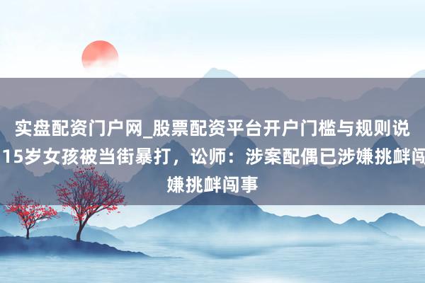 实盘配资门户网_股票配资平台开户门槛与规则说明 15岁女孩被当街暴打，讼师：涉案配偶已涉嫌挑衅闯事