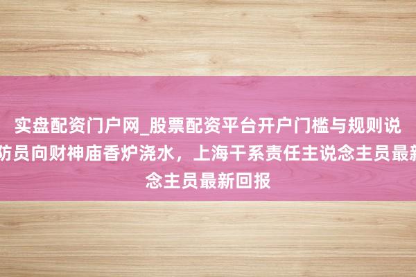 实盘配资门户网_股票配资平台开户门槛与规则说明 消防员向财神庙香炉浇水，上海干系责任主说念主员最新回报