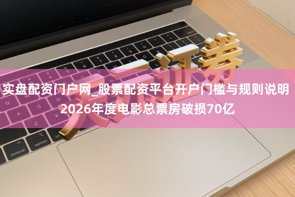 实盘配资门户网_股票配资平台开户门槛与规则说明 2026年度电影总票房破损70亿