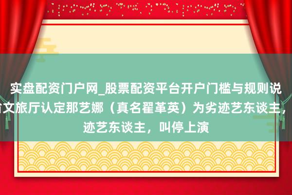 实盘配资门户网_股票配资平台开户门槛与规则说明 湖北省文旅厅认定那艺娜（真名翟革英）为劣迹艺东谈主，叫停上演