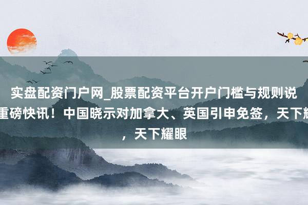 实盘配资门户网_股票配资平台开户门槛与规则说明 重磅快讯！中国晓示对加拿大、英国引申免签，天下耀眼