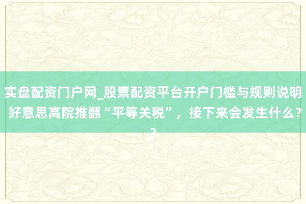 实盘配资门户网_股票配资平台开户门槛与规则说明 好意思高院推翻“平等关税”，接下来会发生什么？