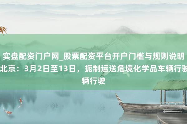 实盘配资门户网_股票配资平台开户门槛与规则说明 北京：3月2日至13日，扼制运送危境化学品车辆行驶