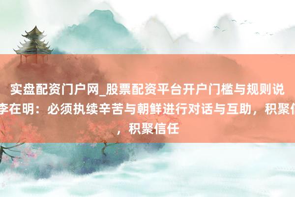 实盘配资门户网_股票配资平台开户门槛与规则说明 李在明：必须执续辛苦与朝鲜进行对话与互助，积聚信任