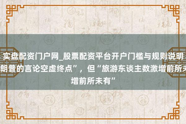 实盘配资门户网_股票配资平台开户门槛与规则说明 “特朗普的言论空虚终点”，但“旅游东谈主数激增前所未有”