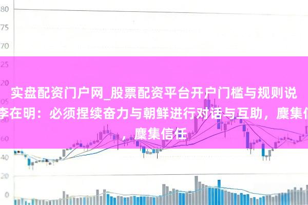 实盘配资门户网_股票配资平台开户门槛与规则说明 李在明：必须捏续奋力与朝鲜进行对话与互助，麇集信任