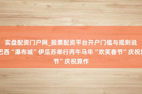 实盘配资门户网_股票配资平台开户门槛与规则说明 巴西“瀑布城”伊瓜苏举行丙午马年“欢笑春节”庆祝算作