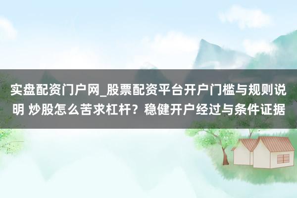 实盘配资门户网_股票配资平台开户门槛与规则说明 炒股怎么苦求杠杆？稳健开户经过与条件证据