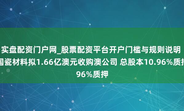 实盘配资门户网_股票配资平台开户门槛与规则说明 国瓷材料拟1.66亿澳元收购澳公司 总股本10.96%质押