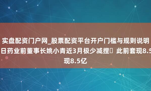 实盘配资门户网_股票配资平台开户门槛与规则说明 红日药业前董事长姚小青近3月极少减捏 此前套现8.5亿