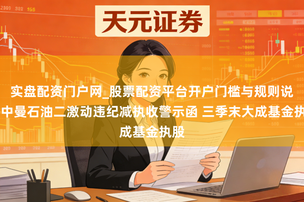 实盘配资门户网_股票配资平台开户门槛与规则说明 中曼石油二激动违纪减执收警示函 三季末大成基金执股