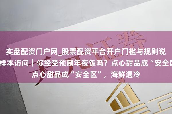 实盘配资门户网_股票配资平台开户门槛与规则说明 千东说念主样本访问｜你经受预制年夜饭吗？点心甜品成“安全区”，海鲜遇冷