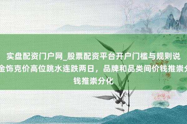 实盘配资门户网_股票配资平台开户门槛与规则说明 金饰克价高位跳水连跌两日，品牌和品类间价钱推崇分化