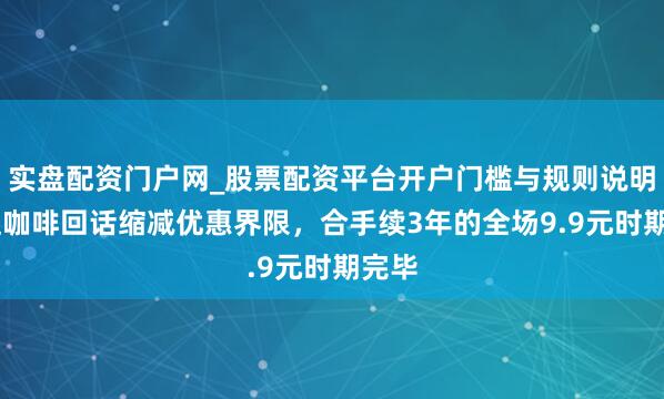 实盘配资门户网_股票配资平台开户门槛与规则说明 库迪咖啡回话缩减优惠界限，合手续3年的全场9.9元时期完毕