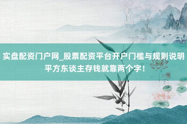 实盘配资门户网_股票配资平台开户门槛与规则说明 平方东谈主存钱就靠两个字！