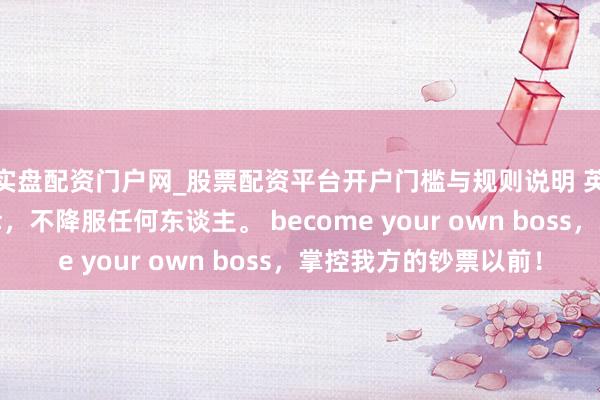 实盘配资门户网_股票配资平台开户门槛与规则说明 英雄念念维：降服侥幸，不降服任何东谈主。 become your own boss，掌控我方的钞票以前！
