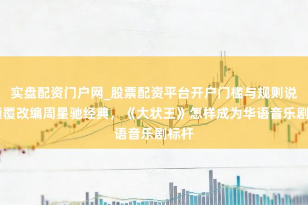 实盘配资门户网_股票配资平台开户门槛与规则说明 颠覆改编周星驰经典，《大状王》怎样成为华语音乐剧标杆