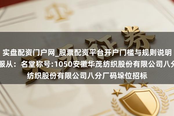 实盘配资门户网_股票配资平台开户门槛与规则说明 华茂股份招标服从：名堂称号:1050安徽华茂纺织股份有限公司八分厂码垛位招标