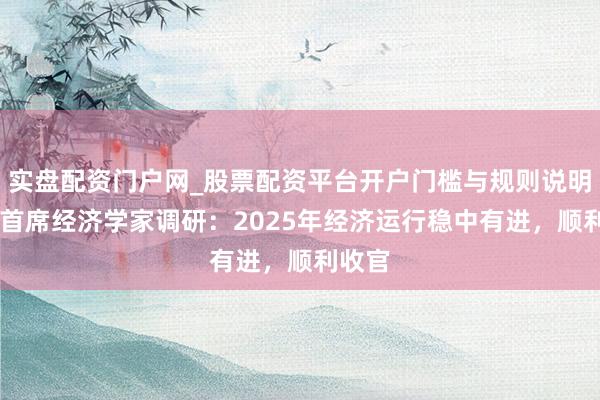 实盘配资门户网_股票配资平台开户门槛与规则说明 一财首席经济学家调研：2025年经济运行稳中有进，顺利收官