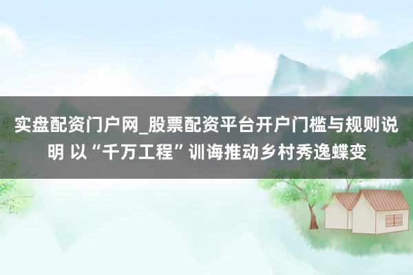 实盘配资门户网_股票配资平台开户门槛与规则说明 以“千万工程”训诲推动乡村秀逸蝶变