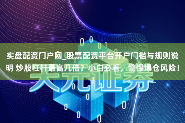 实盘配资门户网_股票配资平台开户门槛与规则说明 炒股杠杆最高几倍？小白必看，警惕爆仓风险！